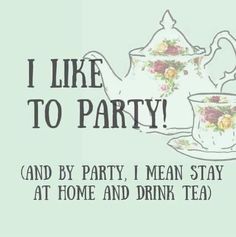 i like to party and by party, i mean stay at home and drink tea