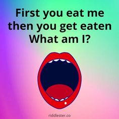 an open mouth with the words first you eat me then you get eaten what am i?