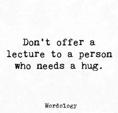 a quote that says don't offer a lecture to a person who needs a hug