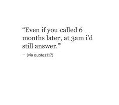 a quote that reads even if you called 6 months later, at 3 am i'd still answer