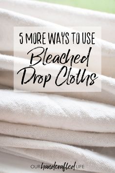 towels stacked on top of each other with the words 5 more ways to use bleached drop cloths