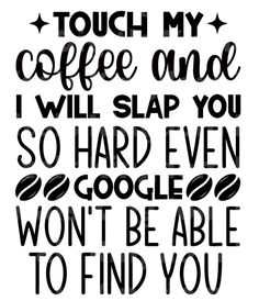 a black and white poster with the words touch my coffee once will slap you so hard even google won't be able to find you