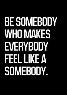 a black and white poster with the words be somebody who makes everybody feel like a somebody