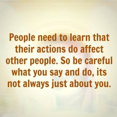 a quote on people need to learn that their actions do after other people so be careful what you say and do, it's not always just about you