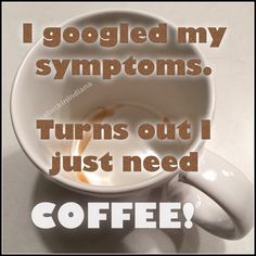 a coffee cup with the words i goggled my symptoms turns out i just need coffee