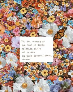 an image of flowers and a butterfly with a quote in the middle that says, you are worthy of the time it takes to make sense of things on your difficult days