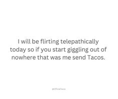 a white background with the words i will be flirting telepathically today so if you start digging out of nowhere that was me send tacos