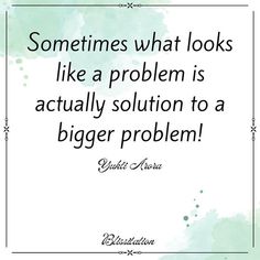 a quote that says sometimes what looks like a problem is actually solution to a bigger problem