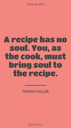 a quote from thomas keller that reads a recipe has no soul you, as the cook, must bring soul to the recipe