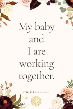 a quote that says,'my baby and i are working together'with flowers around it