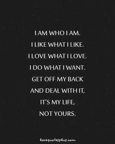 a black and white photo with the words i am who i am like what i like i love what i love i do what i want get off my back and deal with it