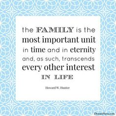 the family is the most important unit in time and in eternity and as such, transcends every interest in life