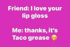 a pink background with the words friend i love your lip glosses me thanks, it's taco grease