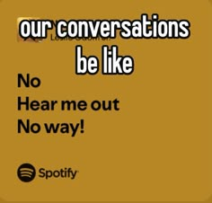 a quote that reads, our conversations be like no hear me out no way spotify