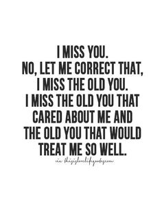 a quote that says i miss you no let me correct that, i miss the old you