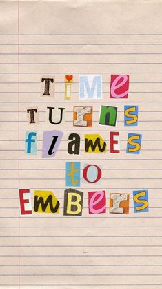 a piece of paper with the words time turns flames to embers written in multicolored letters