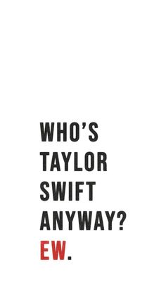 the words who's taylor swift anyway? ew are in black and red