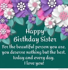 a happy birthday card with flowers and the words,'happy birthday sister for the beautiful person you are, you deserves nothing but the best, today and every day i love you