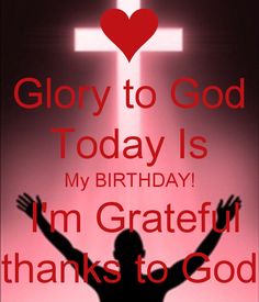 a man standing in front of a cross with his hands up and the words glory to god today is my birthday i'm grateful thanks to god