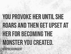 a black and white photo with the words, you prove her until she roars and then get upset at her for becoming the monster you created