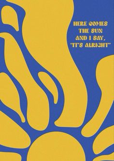 there is a blue and yellow poster with words on the bottom right hand corner that says, here comes the sun and i say, it's alright