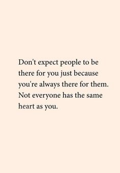 a quote that says don't expect people to be there for you just because you're always there for them not everyone has the same heart as you