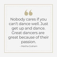 a quote from martha graham that says nobody cares if you can't dance well just get up and dance great dancers are great because of their passion