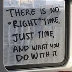 there is no right time, just time and what you do with it written on the window