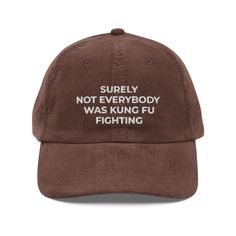 Surely Not Everybody Was Kung Fu Fighting Hat, Funny Embroidered Quote Hat, Funny Gift Vintage Corduroy Cap Step up your style with an embroidered old-school cap. It's crafted from 100% cotton corduroy that's soft to the touch and comfy to wear. It features an adjustable strap with a gold-colored buckle for a great fit and a visor to protect you from the sun and wind. Complete your look with this embroidered corduroy cap and rock a cool vibe all day long. * 100% cotton corduroy * Unstructured, 6-panel, low-profile * Cotton twill sweatband and taping * 6 embroidered eyelets * Adjustable strap with a gold-colored metal buckle * Head circumference: 20″-22″ (50.8 cm-56 cm) Brown Embroidered Baseball Cap, Brown Cotton Hat For Streetwear, Brown Cotton Streetwear Hat, Brown Cotton Baseball Cap With Letter Print, Brown Embroidered Baseball Cap With Curved Brim, Brown Embroidered Snapback Baseball Cap, Embroidered Brown Cap, Brown Embroidered Curved Brim Baseball Cap, Brown Cotton Trucker Hat With Embroidered Logo