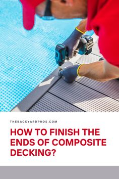 a man in red shirt working on a swimming pool with text overlay that reads how to finish the ends of composite decking?