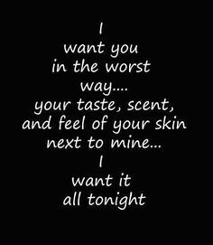 a black and white photo with the words i want you in the worst way your taste, scent, and feel of your skin next to wine i want it all tonight