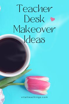 a cup of coffee next to pink tulips on a blue background with the words teacher desk makeover ideas