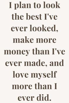 a quote that says i plan to look the best i've ever looked, make more money than i've ever made, and love my self more than i ever did