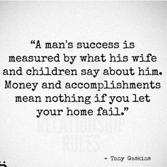 a quote from tony gecksus about the man's success is measured by what his wife and children say about him money and accomplishments mean nothing if you let your home fail