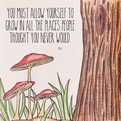 a drawing of two mushrooms next to a tree with a quote on the bottom that says, you must allow yourself to grow in all the places people thought you never would