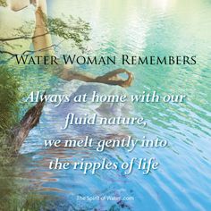 water woman remembers always at home with our fluid nature, we melt gently into the ripples of life