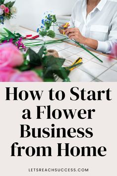 a woman florists flowers with the words how to start a flower business from home