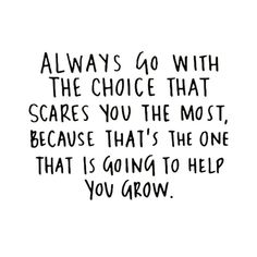 a black and white quote with the words always go with the choice that scares you the most, because that's the one that is going to help you grow