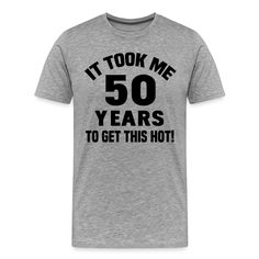 a grey t - shirt that says it took me 50 years to get this hot