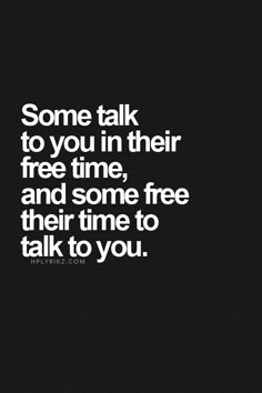 some talk to you in their free time and some free their time to talk to you