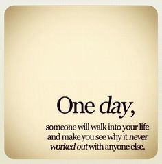 a quote that reads one day, someone will walk in to your life and make you see why it never worked out with anyone else