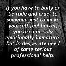 the quote if you have to bully or be rude and cruel to someone just to make yourself feel better, you are not