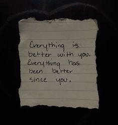 a piece of paper with writing on it that says everything is better with you every thing has been better since you