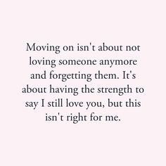 a quote that says moving on is about not loving someone anymore and forgeting them it's about having the strength to say i still love you, but this isn't right for me