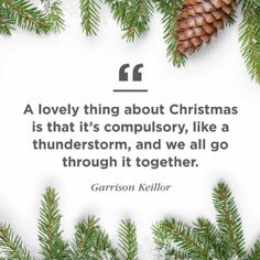 a pine cone on top of snow covered branches with a quote from garrison kellor that reads, a lovely thing about christmas is that it's complory, like a thunderstorm, and we all go through it together