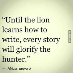 a quote from african prove that reads until the lion learns how to write, every story will glorfy the hunter