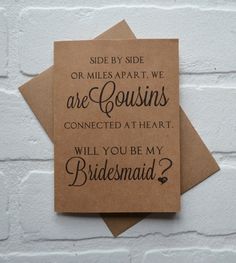 "Whether near or far, your cousin will always be a part of your heart. Ask her to be your in your wedding with this sweet bridesmaid proposal card. Printed on *kraft cardstock including envelope. PRINTING (Outside) \"Side by side or miles apart, we are cousins connected at heart. Will you be my (Maid of honor, Matron of honor OR Bridesmaid)?\" (Inside) Blank Listing includes 1 card and A2 envelope (4 3/8\" x 5 3/4\") If you're going to ask your closest friend to be in your wedding, ask her in a Ways To Ask Bridesmaids, Bridal Gifts For Bride, Bridesmaid Proposal Diy, Bridal Card, Envelope Printing, Bridesmaid Proposal Card, Asking Bridesmaids, Matron Of Honor, Miles Apart