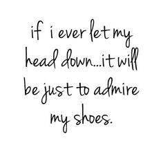 the words if i ever let my head down it will be just to admire my shoes