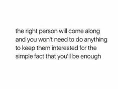 the right person will come along and you won't need to do anything to keep them interested for the simple fact that you'll be enough