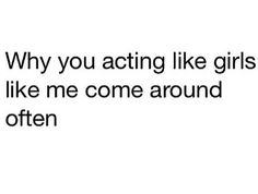 the words are written in black and white, which reads why you acting like girls like me come around often
